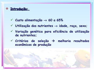Introdução:  Custo alimentação    60 a 65% Utilização dos nutrientes    idade, raça, sexo; Variação genética para eficiência de utilização de nutrientes; Critérios de seleção    melhoria resultados econômicos de produção 