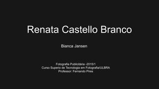 Renata Castello Branco
Bianca Jansen
Fotografia Publicitária -2015/1
Curso Superio de Tecnologia em Fotografia/ULBRA
Professor: Fernando Pires
 