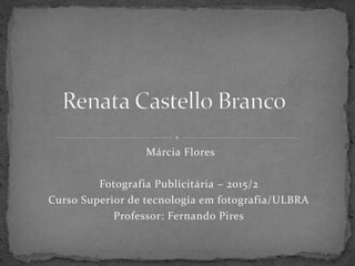 Márcia Flores
Fotografia Publicitária – 2015/2
Curso Superior de tecnologia em fotografia/ULBRA
Professor: Fernando Pires
 