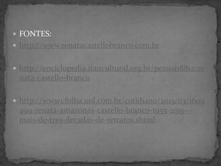  FONTES:
 http://www.renatacastellobranco.com.br
 http://enciclopedia.itaucultural.org.br/pessoa18812/re
nata-castello-branco
 http://www1.folha.uol.com.br/cotidiano/2015/03/1609
499-renata-amazonas-castello-branco-1955-2015---
mais-de-tres-decadas-de-retratos.shtml
 