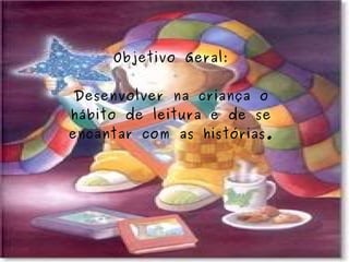 Objetivo Geral: Desenvolver na criança o hábito de leitura e de se encantar com as histórias. 