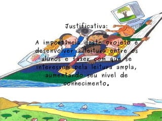 Justificativa: A importância deste projeto é desenvolver a leitura entre os alunos e fazer com que se interessem pela leitura ampla, aumentando seu nível de conhecimento. 