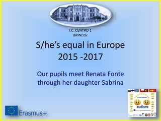 S/he’s equal in Europe
2015 -2017
Our pupils meet Renata Fonte
through her daughter Sabrina
I.C. CENTRO 1
BRINDISI
 