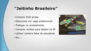 “Jeitinho Brasileiro”
• Comprar DVD pirata
• Estacionar em vaga preferencial
• Trafegar no acostamento
• Comprar recibos para abater no IR
• Utilizar carteira falsa de estudante
• Etc...
 