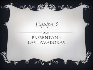PRESENTAN :
LAS LAVADORAS
Equipo 3
 