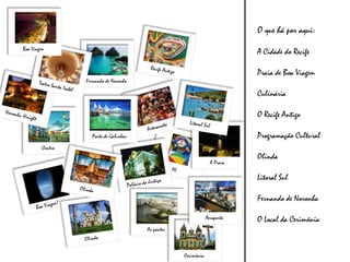 O que há por aqui:
Boa Viagem
                                                                           A Cidade do Recife

                                                                           Praia de Boa Viagem
                 Fernando de Noronha

                                                                           Culinária

                                                                           O Recife Antigo

                   Porto de Galinhas                                       Programação Cultural
        Centro
                                                                           Olinda
                                                                 A Praia

                                                                           Litoral Sul

                                                                           Fernando de Noronha

                                                               Aeroporto   O Local da Cerimônia
                                       As pontes



                                                   Cerimônia
 