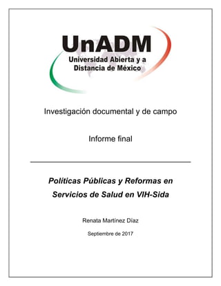 Investigación documental y de campo
Informe final
Políticas Públicas y Reformas en
Servicios de Salud en VIH-Sida
Renata Martínez Díaz
Septiembre de 2017
 