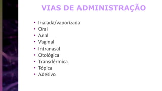 VIAS DE ADMINISTRAÇÃO
• Inalada/vaporizada
• Oral
• Anal
• Vaginal
• Intranasal
• Otológica
• Transdérmica
• Tópica
• Adesivo
 
