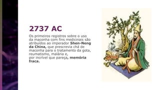 2737 AC
Os primeiros registros sobre o uso
da maconha com fins medicinais são
atribuídos ao imperador Shen-Neng
da China, que prescrevia chá de
maconha para o tratamento da gota,
reumatismo, malária e,
por incrível que pareça, memória
fraca.
 