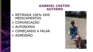 GABRIEL CASTOR
AUTISMO
 RETIRADA 100% DOS
MEDICAMENTOS
 COMUNICAÇÃO
 AUTONOMIA
 COMEÇANDO A FALAR
 AGRESSÃO
 