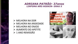 ADRIANA PATRÃO- 37anos
LINFOMA NÃO HODKIN- GRAU 5
 MELHORA NA DOR
 MELHORA NA ANSIEDADE
 MELHORA NO ENJOO
 AUMENTO DO APETITE
 1 ANO REMISSÃO
 