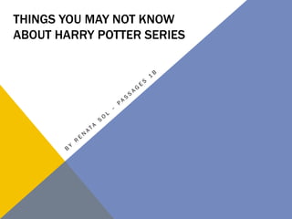 THINGS YOU MAY NOT KNOW
ABOUT HARRY POTTER SERIES
 