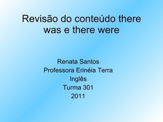 Revisão do conteúdo there was e there were Renata Santos Professora Erinéia Terra Inglês Turma 301 2011 