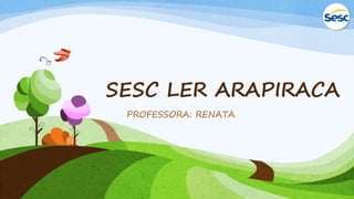 SESC LER ARAPIRACA
PROFESSORA: RENATA
 