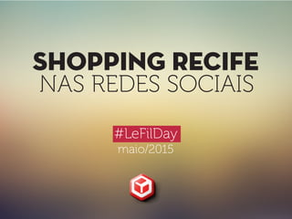 sHOPPING RECIFE
NAS REDES SOCIAIS
#LeFilDay
maio/2015
 