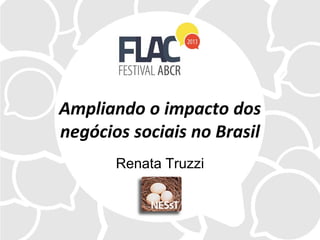 Ampliando o impacto dos
negócios sociais no Brasil
Renata Truzzi
 