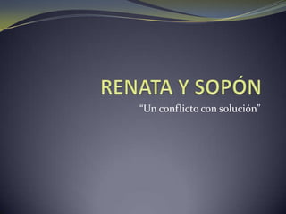 RENATA Y SOPÓN “Un conflicto con solución” 