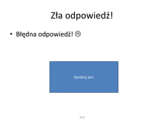 Zła odpowiedź!
• Błędna odpowiedź! 
WSB
Spróbuj jes!
 
