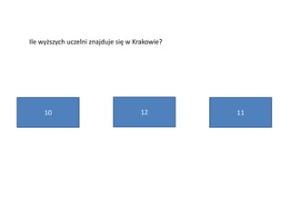 10 12 11
Ile wyższych uczelni znajduje się w Krakowie?
 