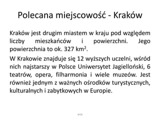 Polecana miejscowość - Kraków
Kraków jest drugim miastem w kraju pod względem
liczby mieszkańców i powierzchni. Jego
powie...