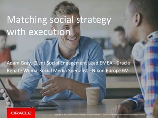 Copyright © 2014, Oracle and/or its affiliates. All rights reserved. | Oracle Confidential – Internal/Restricted/Highly Restricted
Matching social strategy
with execution
Adam Gray, Client Social Engagement Lead EMEA - Oracle
Renate Wijma, Social Media Specialist - Nikon Europe BV
 