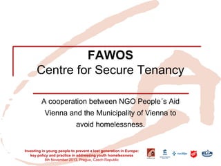 FAWOS Centre for Secure Tenancy 
A cooperation between NGO People´s Aid Vienna and the Municipality of Vienna to avoid homelessness. 
Investing in young people to prevent a lost generation in Europe: key policy and practice in addressing youth homelessness 
8th November 2013, Prague, Czech Republic  