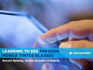 Tweet me!
I’m @renate
LEARNING TO SEE THROUGH
MOBILE TINTED GLASSES
Renate Nyborg, Global Director of Mobile
 