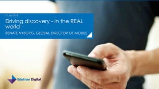 Driving discovery - in the REAL
world
RENATE NYBORG, GLOBAL DIRECTOR OF MOBILE
11 July 2013
 