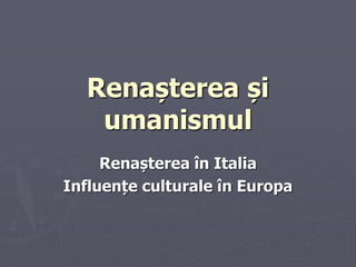 Renașterea și
umanismul
Renașterea în Italia
Influențe culturale în Europa
 