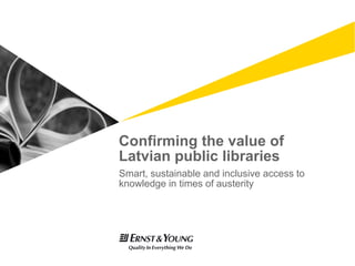 Confirming the value of
Latvian public libraries
Smart, sustainable and inclusive access to
knowledge in times of austerity
 