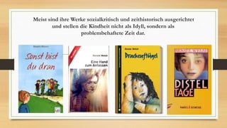 Meist sind ihre Werke sozialkritisch und zeithistorisch ausgerichtet
und stellen die Kindheit nicht als Idyll, sondern als
problembehaftete Zeit dar.
 