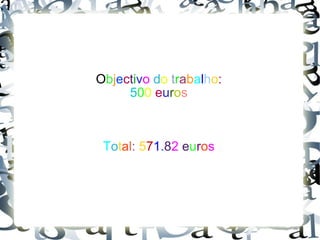 O b j e c t i v o   d o  t r a b a l h o : 5 0 0  e u r o s T o t a l :   5 7 1 . 8 2   e u r o s 