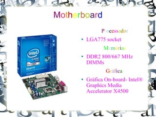 M o t h e r b o a r d P r o c e ss a d o r LGA775 socket M e m ó r i a s DDR2 800/667 MHz DIMMs  G r á f i c a  Gráfica On-board- Intel® Graphics Media Accelerator X4500   