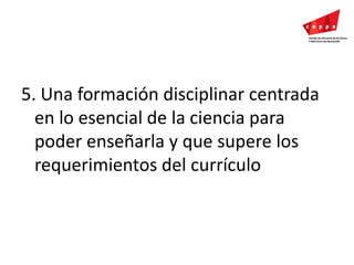 5. Una formación disciplinar centrada en lo esencial de la ciencia para poder enseñarla y que supere los requerimientos del currículo  