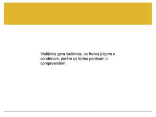 Violência gera violência, os fracos julgam e
condenam, porêm os fortes perdoam e
compreendem.