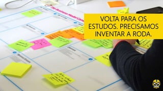 VOLTA PARA OS
ESTUDOS. PRECISAMOS
INVENTAR A RODA.
 