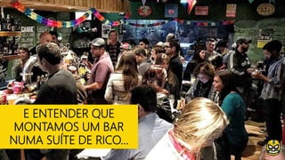 E ENTENDER QUE
MONTAMOS UM BAR
NUMA SUÍTE DE RICO...
 