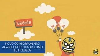 NOVO COMPORTAMENTO:
ACABOU A FIDELIDADE! COMO
EU FIDELIZO?
 