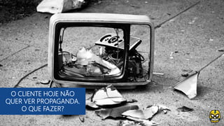 O CLIENTE HOJE NÃO
QUER VER PROPAGANDA.
O QUE FAZER?
 