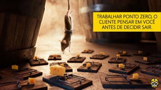 TRABALHAR PONTO ZERO, O
CLIENTE PENSAR EM VOCÊ
ANTES DE DECIDIR SAIR.
 