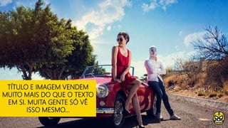 TÍTULO E IMAGEM VENDEM
MUITO MAIS DO QUE O TEXTO
EM SI. MUITA GENTE SÓ VÊ
ISSO MESMO...
 