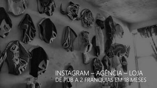 INSTAGRAM – AGÊNCIA – LOJA
DE PUB A 2 FRANQUIAS EM 18 MESES
 