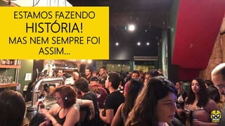 ESTAMOS FAZENDO
HISTÓRIA!
MAS NEM SEMPRE FOI
ASSIM...
 