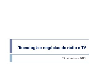 Tecnologia e negócios de rádio e TV
27 de maio de 2013
 