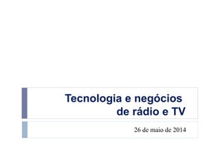 Tecnologia e negócios
de rádio e TV
26 de maio de 2014
 