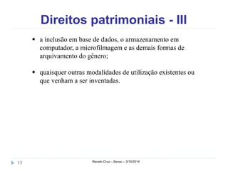 Direitos patrimoniais - III 
 a inclusão em base de dados, o armazenamento em 
computador, a microfilmagem e as demais formas de 
arquivamento do gênero; 
 quaisquer outras modalidades de utilização existentes ou 
que venham a ser inventadas. 
13 Renato Cruz – Senac – 3/10/2014 
 