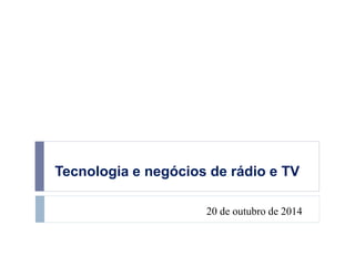 Tecnologia e negócios de rádio e TV 
20 de outubro de 2014 
 