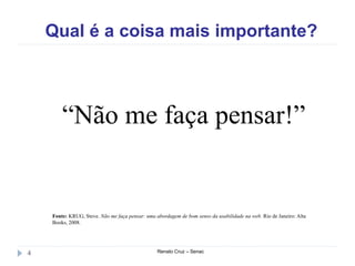 Qual é a coisa mais importante?
Renato Cruz – Senac4
“Não me faça pensar!”
Fonte: KRUG, Steve. Não me faça pensar: uma abordagem de bom senso da usabilidade na web. Rio de Janeiro: Alta
Books, 2008.
 