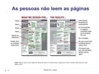 As pessoas não leem as páginas
Renato Cruz – Senac9
Fonte: KRUG, Steve. Don't Make Me Think, Revisited: A Common Sense Approach to Web Usability. San Francisco: New
Riders, 2013.
 