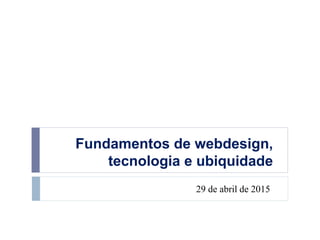Fundamentos de webdesign,
tecnologia e ubiquidade
29 de abril de 2015
 
